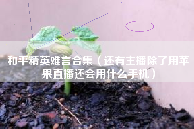 和平精英难言合集（还有主播除了用苹果直播还会用什么手机）