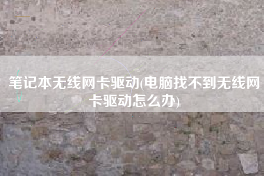 笔记本无线网卡驱动(电脑找不到无线网卡驱动怎么办)