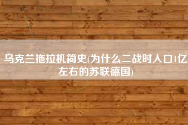 乌克兰拖拉机简史(为什么二战时人口1亿左右的苏联德国)