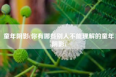 童年阴影(你有哪些别人不能理解的童年阴影)