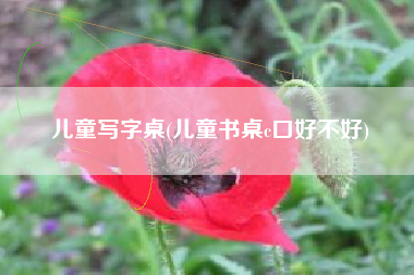 儿童写字桌(儿童书桌c口好不好)