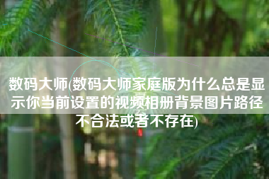 数码大师(数码大师家庭版为什么总是显示你当前设置的视频相册背景图片路径不合法或者不存在)