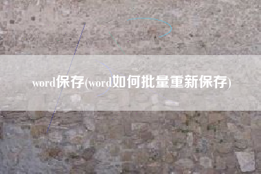 word保存(word如何批量重新保存)