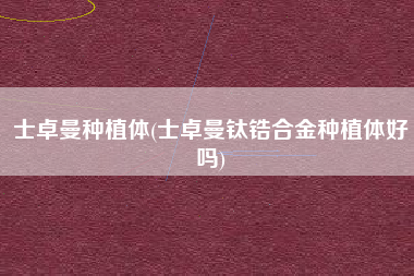 士卓曼种植体(士卓曼钛锆合金种植体好吗)