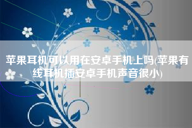 苹果耳机可以用在安卓手机上吗(苹果有线耳机插安卓手机声音很小)