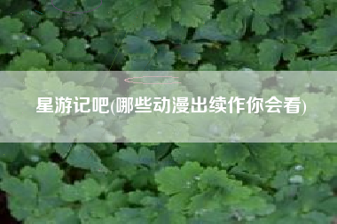 星游记吧(哪些动漫出续作你会看)