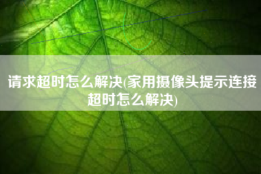 请求超时怎么解决(家用摄像头提示连接超时怎么解决)
