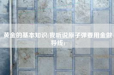 黄金的基本知识(我听说原子弹要用金做导线)