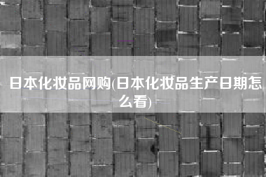日本化妆品网购(日本化妆品生产日期怎么看)