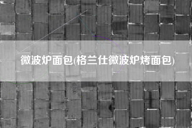 微波炉面包(格兰仕微波炉烤面包)