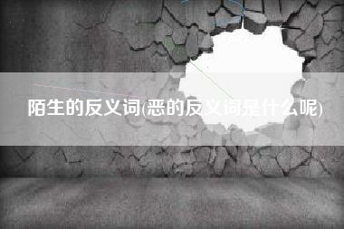 陌生的反义词(恶的反义词是什么呢)