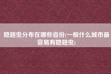 隐翅虫分布在哪些省份(一般什么城市最容易有隐翅虫)