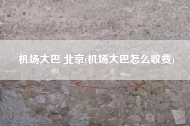 机场大巴 北京(机场大巴怎么收费)