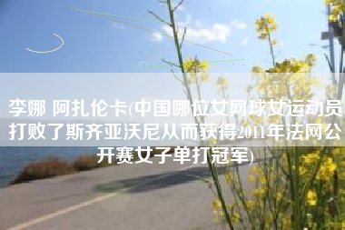 李娜 阿扎伦卡(中国哪位女网球女运动员打败了斯齐亚沃尼从而获得2011年法网公开赛女子单打冠军)