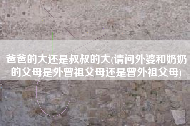 爸爸的大还是叔叔的大(请问外婆和奶奶的父母是外曾祖父母还是曾外祖父母)