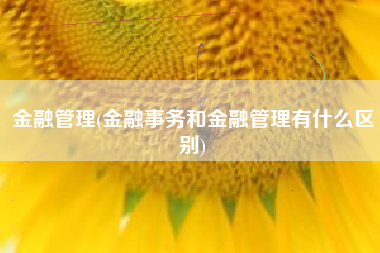 金融管理(金融事务和金融管理有什么区别)