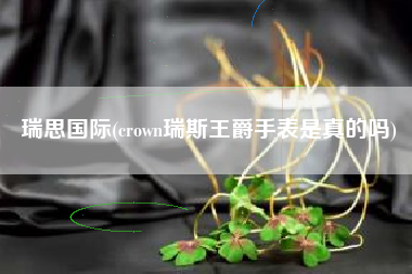 瑞思国际(crown瑞斯王爵手表是真的吗)