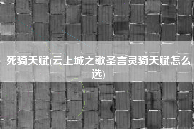 死骑天赋(云上城之歌圣言灵骑天赋怎么选)