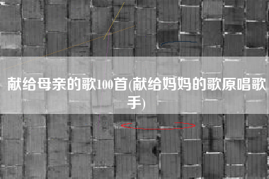 献给母亲的歌100首(献给妈妈的歌原唱歌手)