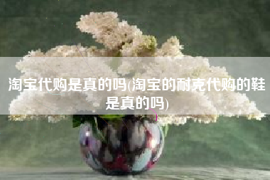 淘宝代购是真的吗(淘宝的耐克代购的鞋是真的吗)
