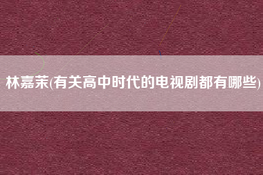 林嘉茉(有关高中时代的电视剧都有哪些)