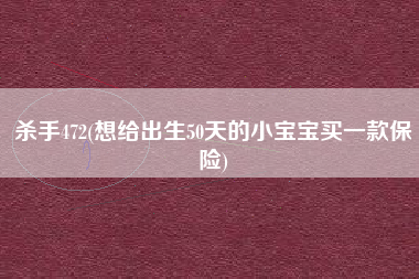 杀手472(想给出生50天的小宝宝买一款保险)