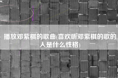 播放邓紫棋的歌曲(喜欢听邓紫棋的歌的人是什么性格)