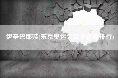 伊辛巴耶娃(东京奥运会女子跳高排行)