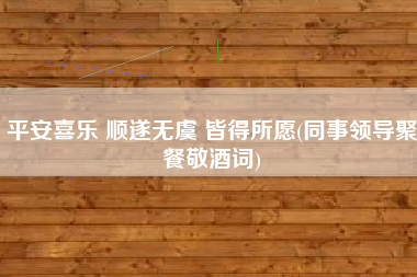 平安喜乐 顺遂无虞 皆得所愿(同事领导聚餐敬酒词)