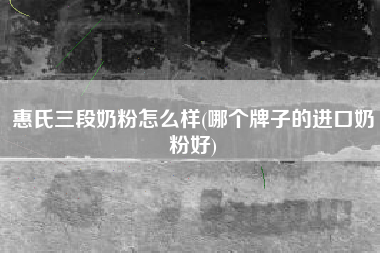 惠氏三段奶粉怎么样(哪个牌子的进口奶粉好)