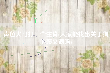 声色犬马打一个生肖(大家能找出关于狗的褒义词吗)