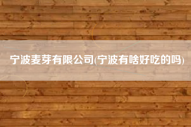 宁波麦芽有限公司(宁波有啥好吃的吗)
