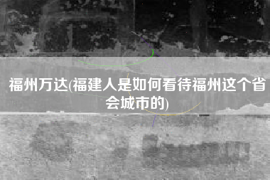 福州万达(福建人是如何看待福州这个省会城市的)