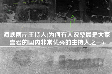 海峡两岸主持人(为何有人说桑晨是大家喜爱的国内非常优秀的主持人之一)