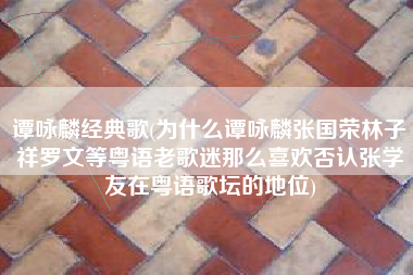 谭咏麟经典歌(为什么谭咏麟张国荣林子祥罗文等粤语老歌迷那么喜欢否认张学友在粤语歌坛的地位)