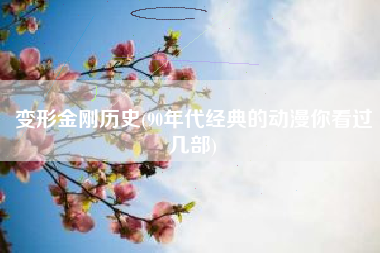 变形金刚历史(90年代经典的动漫你看过几部)