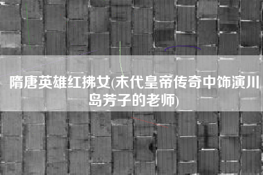 隋唐英雄红拂女(末代皇帝传奇中饰演川岛芳子的老师)