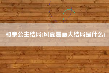 和亲公主结局(风夏漫画大结局是什么)