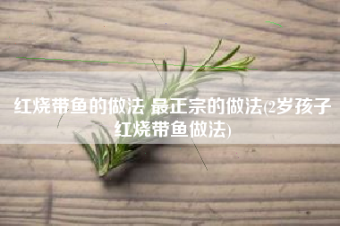 红烧带鱼的做法 最正宗的做法(2岁孩子红烧带鱼做法)