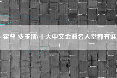 霍尊 费玉清(十大中文金曲名人堂都有谁)
