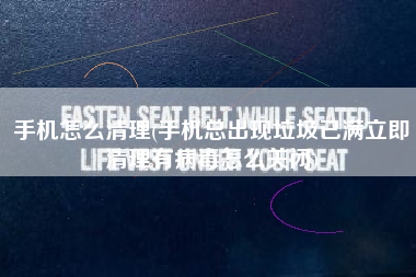 手机怎么清理(手机总出现垃圾已满立即清理有病毒怎么关闭)