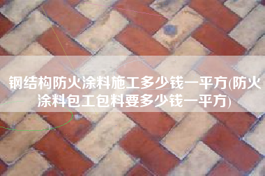 钢结构防火涂料施工多少钱一平方(防火涂料包工包料要多少钱一平方)