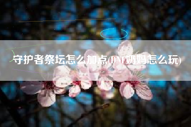 守护者祭坛怎么加点(DNF奶妈怎么玩)