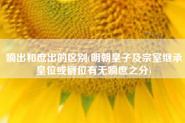 嫡出和庶出的区别(明朝皇子及宗室继承皇位或爵位有无嫡庶之分)
