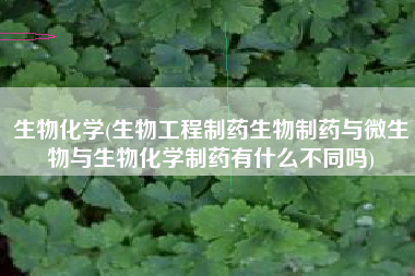生物化学(生物工程制药生物制药与微生物与生物化学制药有什么不同吗)