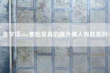 金字塔ufo(秦始皇真的跟外星人有联系吗)