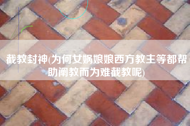 截教封神(为何女娲娘娘西方教主等都帮助阐教而为难截教呢)