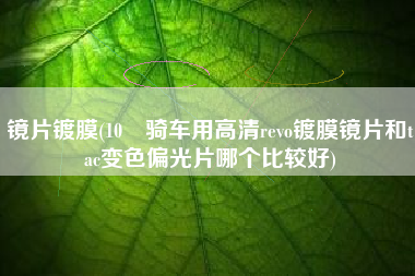 镜片镀膜(10 骑车用高清revo镀膜镜片和tac变色偏光片哪个比较好)