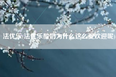 法优乐(法优乐酸奶为什么这么受欢迎呢)