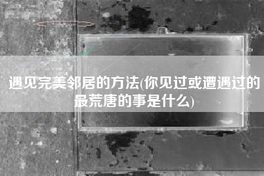 遇见完美邻居的方法(你见过或遭遇过的最荒唐的事是什么)